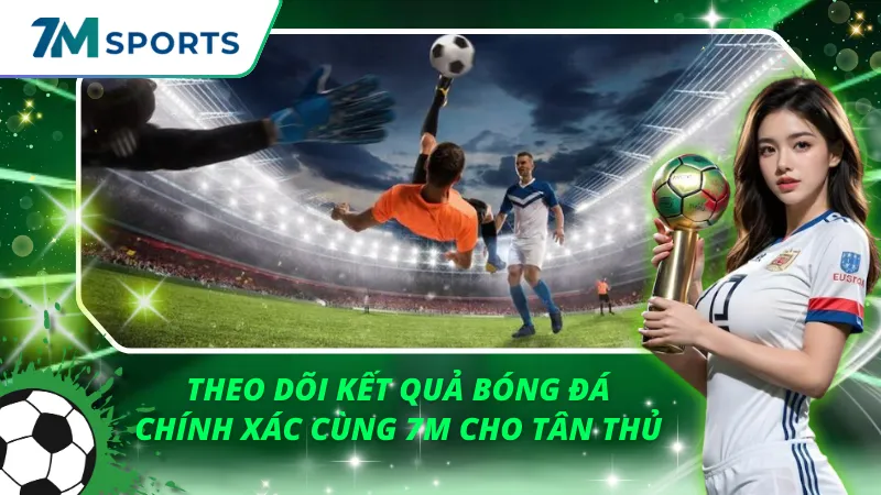 Theo Dõi Kết Quả Bóng Đá Chính Xác Cùng 7M Cho Tân Thủ